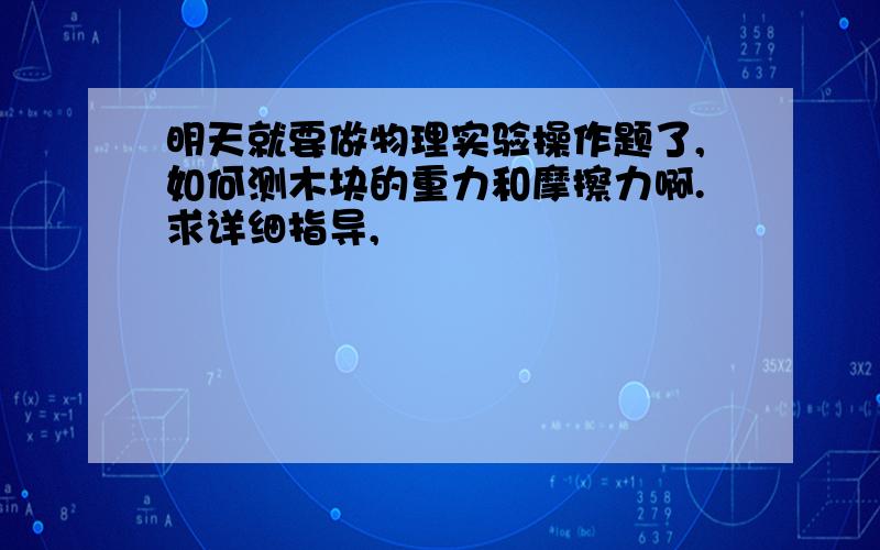 明天就要做物理实验操作题了,如何测木块的重力和摩擦力啊.求详细指导,