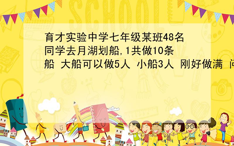 育才实验中学七年级某班48名同学去月湖划船,1共做10条船 大船可以做5人 小船3人 刚好做满 问大小船个有几条