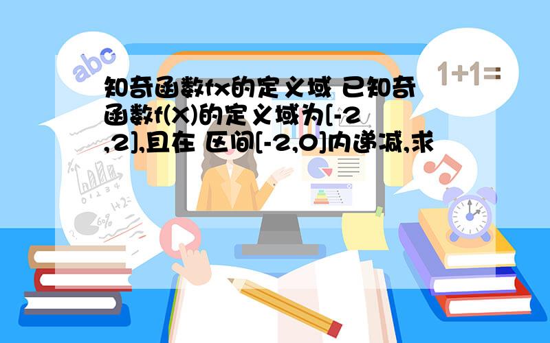 知奇函数fx的定义域 已知奇函数f(X)的定义域为[-2,2],且在 区间[-2,0]内递减,求