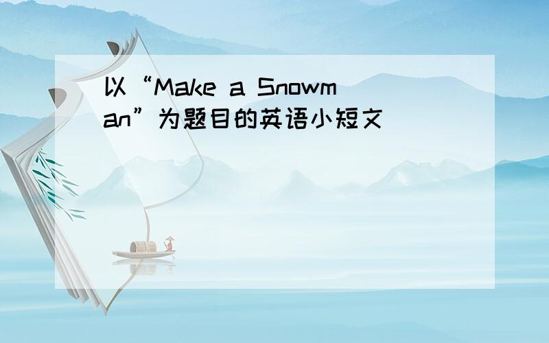 以“Make a Snowman”为题目的英语小短文