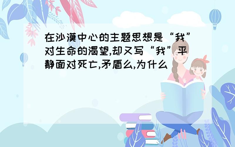 在沙漠中心的主题思想是“我”对生命的渴望,却又写“我”平静面对死亡,矛盾么,为什么