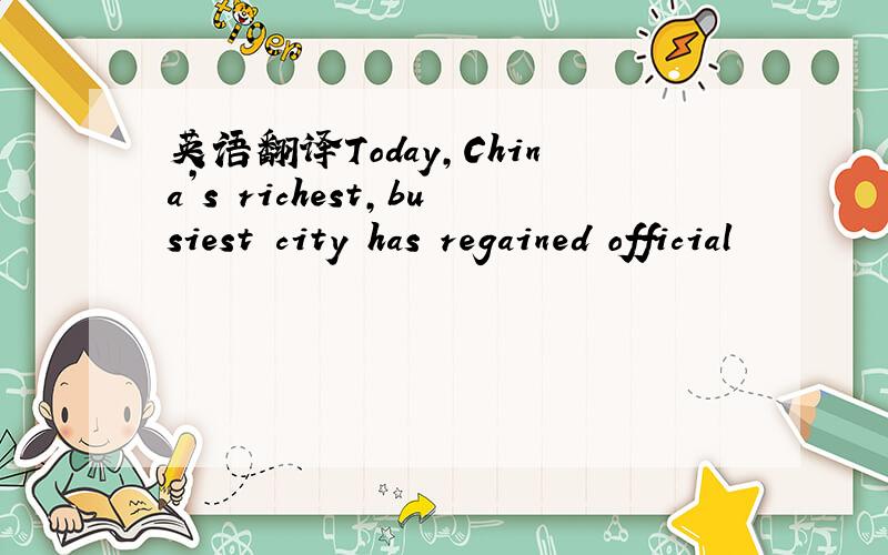 英语翻译Today,China’s richest,busiest city has regained official