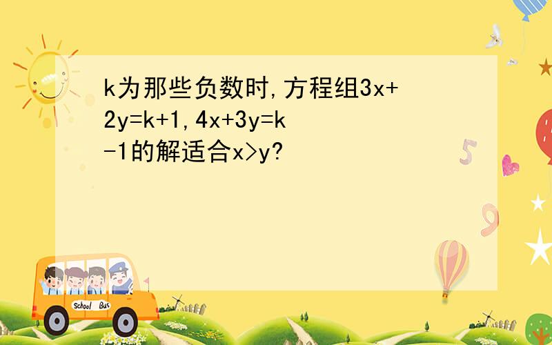 k为那些负数时,方程组3x+2y=k+1,4x+3y=k-1的解适合x>y?