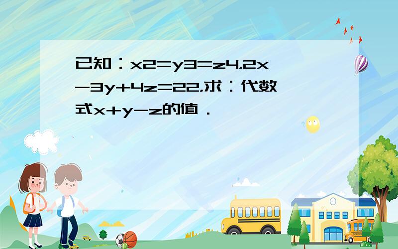 已知：x2=y3=z4，2x-3y+4z=22，求：代数式x+y-z的值．