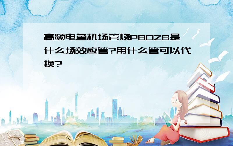 高频电鱼机场管烧P80ZB是什么场效应管?用什么管可以代换?