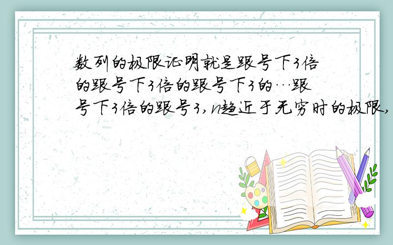 数列的极限证明就是跟号下3倍的跟号下3倍的跟号下3的…跟号下3倍的跟号3,n趋近于无穷时的极限,怎么证明.