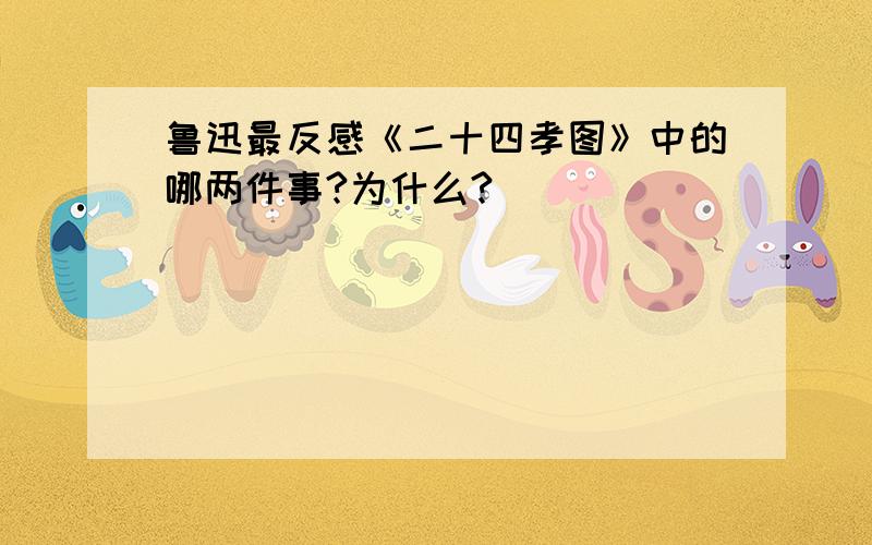 鲁迅最反感《二十四孝图》中的哪两件事?为什么?