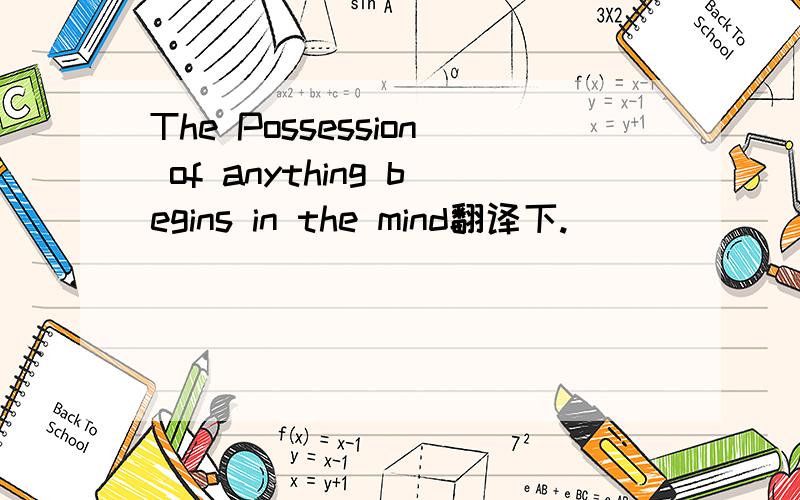 The Possession of anything begins in the mind翻译下.