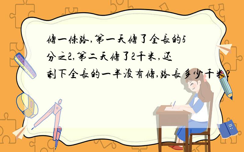 修一条路,第一天修了全长的5分之2,第二天修了2千米,还剩下全长的一半没有修,路长多少千米?