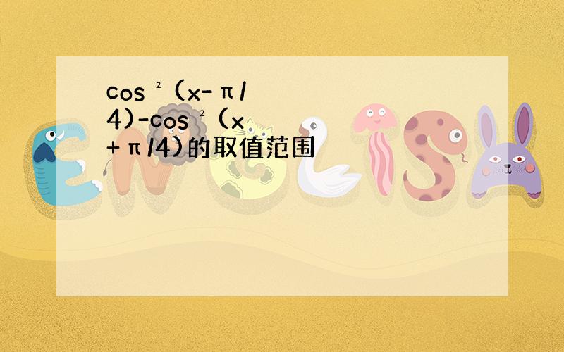 cos²(x-π/4)-cos²(x+π/4)的取值范围