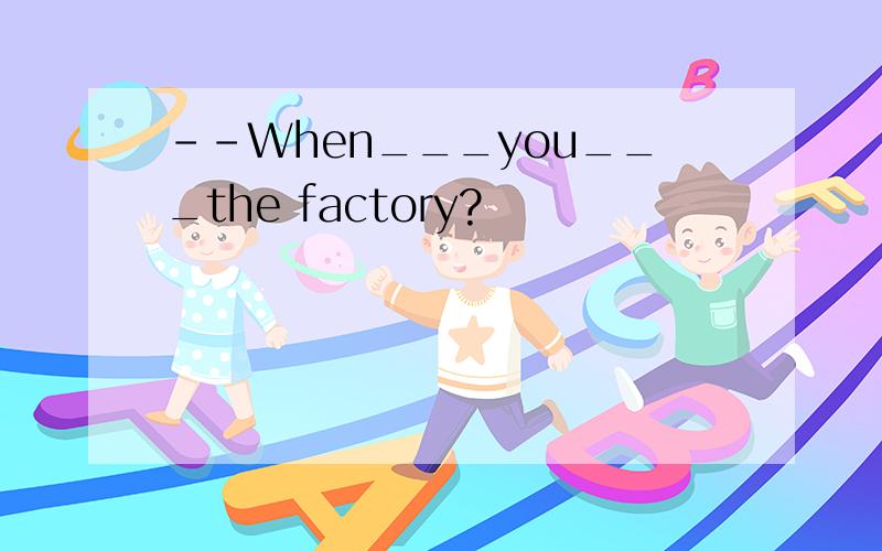 --When___you___the factory?