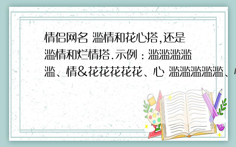 情侣网名 滥情和花心搭,还是滥情和烂情搭.示例：滥滥滥滥滥、情&花花花花花、心 滥滥滥滥滥、情&烂