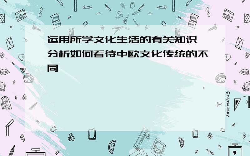 运用所学文化生活的有关知识,分析如何看待中欧文化传统的不同