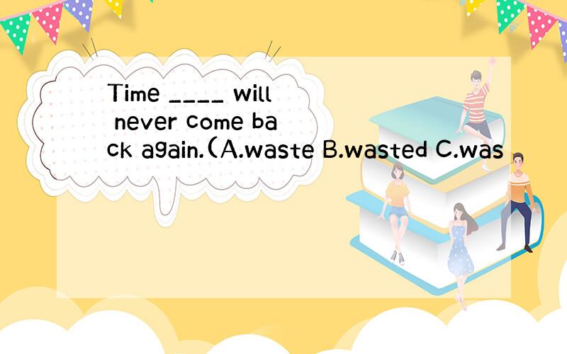 Time ____ will never come back again.(A.waste B.wasted C.was