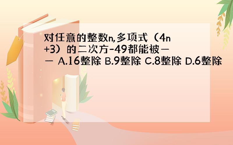 对任意的整数n,多项式（4n+3）的二次方-49都能被—— A.16整除 B.9整除 C.8整除 D.6整除