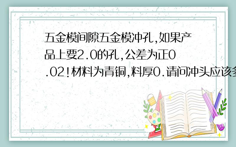 五金模间隙五金模冲孔,如果产品上要2.0的孔,公差为正0.02!材料为青铜,料厚0.请问冲头应该多大,下模镶件孔多大!为