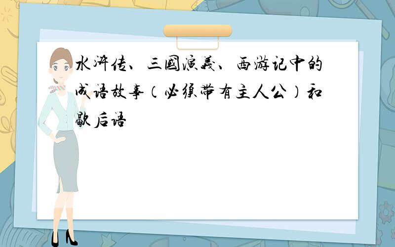 水浒传、三国演义、西游记中的成语故事（必须带有主人公）和歇后语