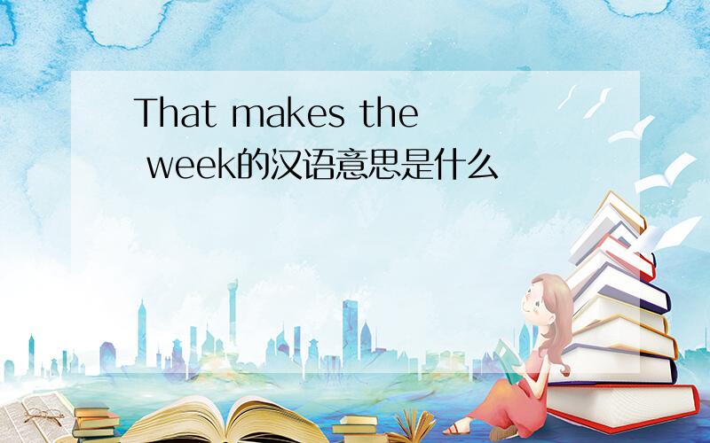 That makes the week的汉语意思是什么