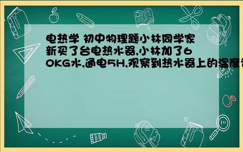 电热学 初中物理题小林同学家新买了台电热水器,小林加了60KG水,通电5H,观察到热水器上的温度计示数由20℃上升到50