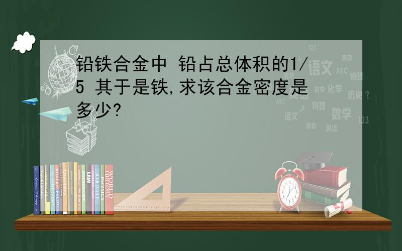 铅铁合金中 铅占总体积的1/5 其于是铁,求该合金密度是多少?