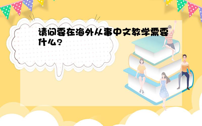 请问要在海外从事中文教学需要什么?