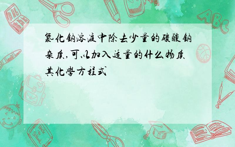 氯化钠溶液中除去少量的碳酸钠杂质,可以加入适量的什么物质其化学方程式