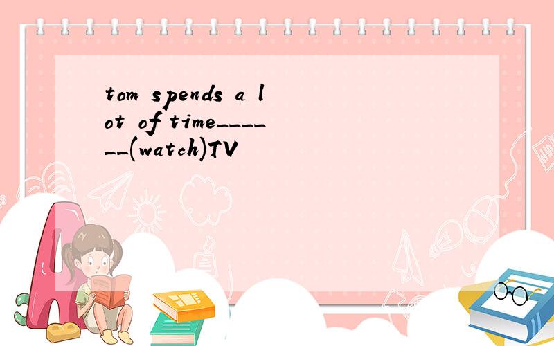 tom spends a lot of time______(watch)TV