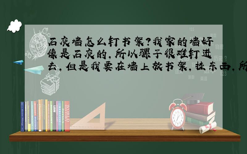 石灰墙怎么钉书架?我家的墙好像是石灰的,所以骡子很难钉进去,但是我要在墙上放书架,挂东西,所以请问有什麼办法吗?