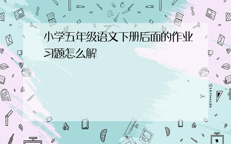 小学五年级语文下册后面的作业习题怎么解