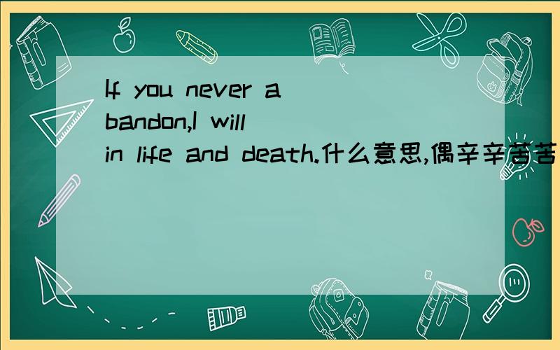 If you never abandon,I will in life and death.什么意思,偶辛辛苦苦追求的女