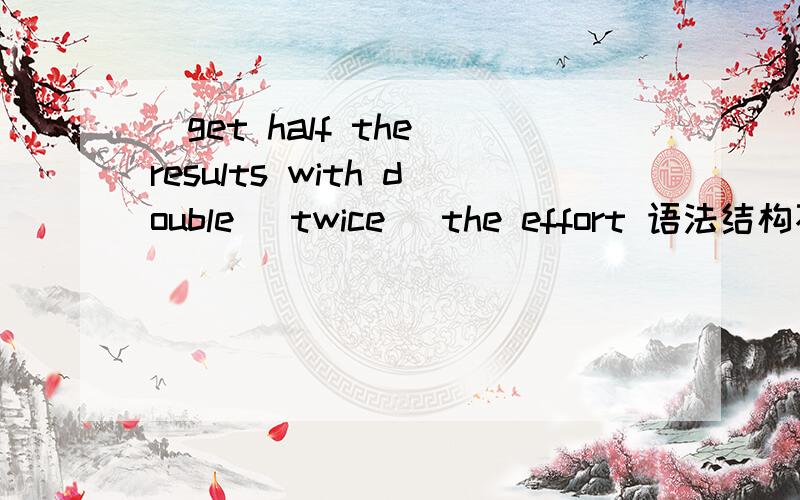 _get half the results with double [twice] the effort 语法结构不对啊