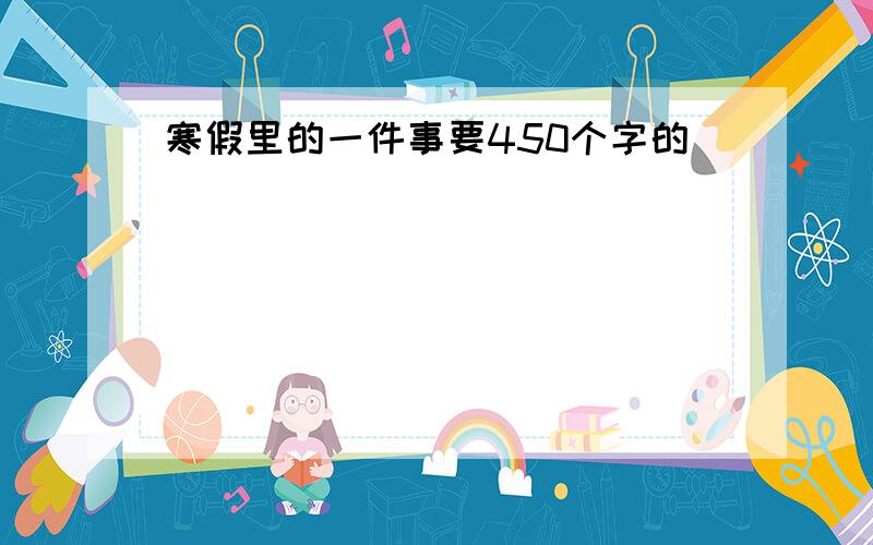 寒假里的一件事要450个字的