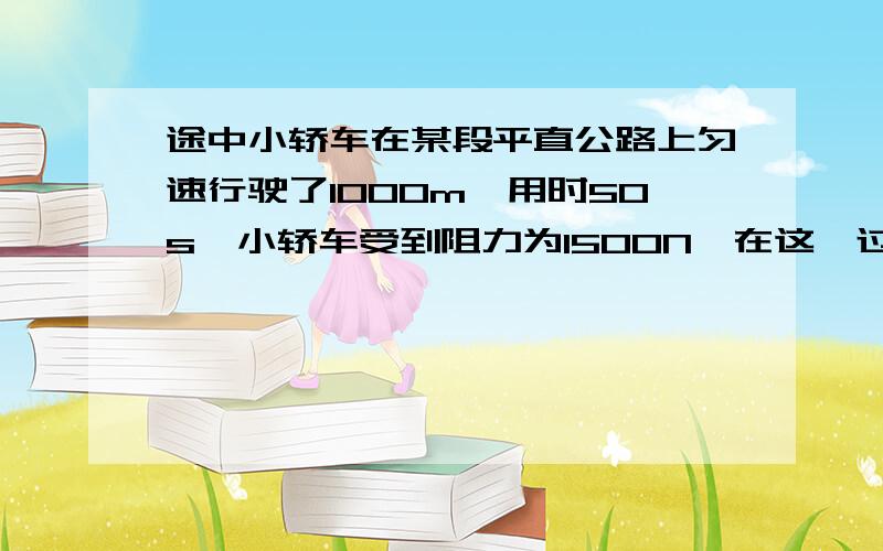 途中小轿车在某段平直公路上匀速行驶了1000m,用时50s,小轿车受到阻力为1500N,在这一过程中小轿车发动机输出的功