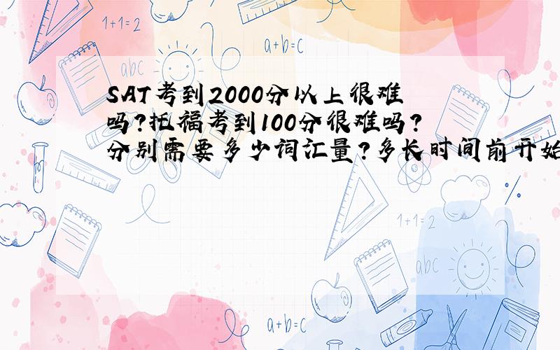 SAT考到2000分以上很难吗?托福考到100分很难吗?分别需要多少词汇量?多长时间前开始准备合适?