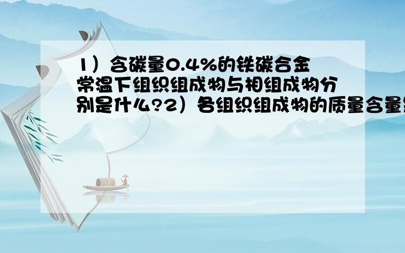 1）含碳量0.4%的铁碳合金常温下组织组成物与相组成物分别是什么?2）各组织组成物的质量含量是多少?3）各相组成物的质量