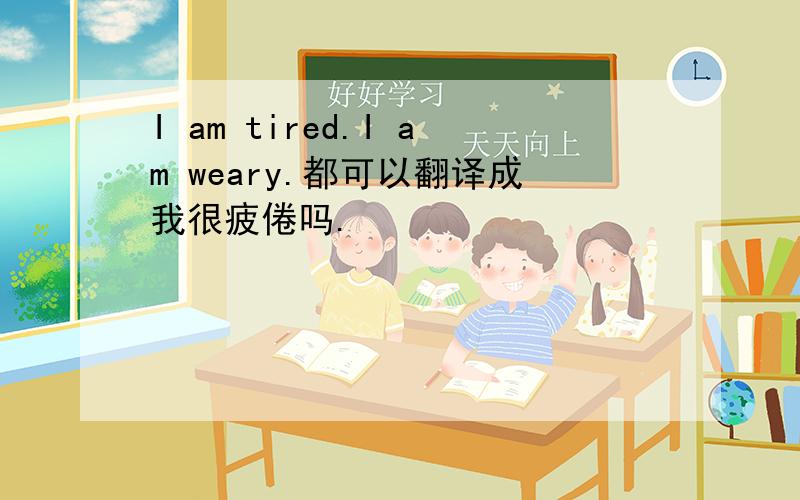 I am tired.I am weary.都可以翻译成我很疲倦吗.