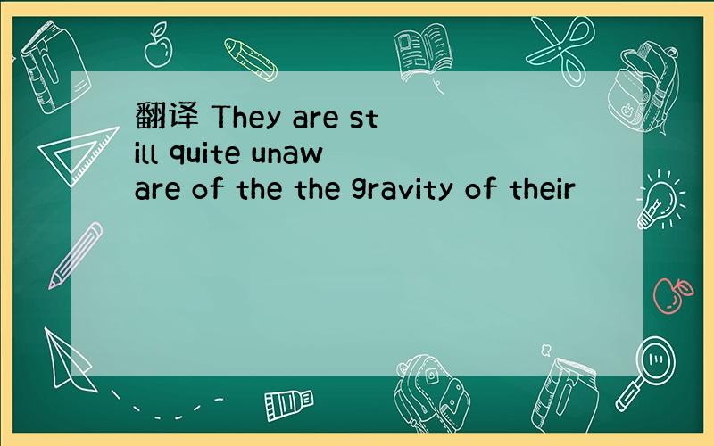 翻译 They are still quite unaware of the the gravity of their