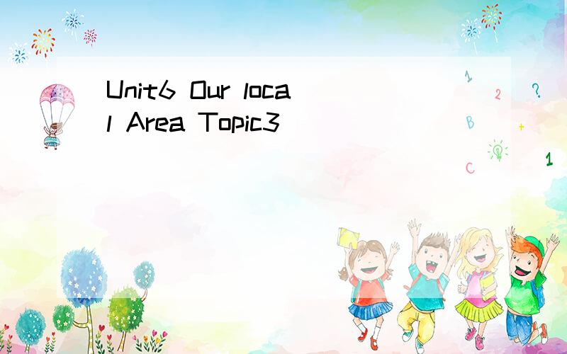 Unit6 Our local Area Topic3