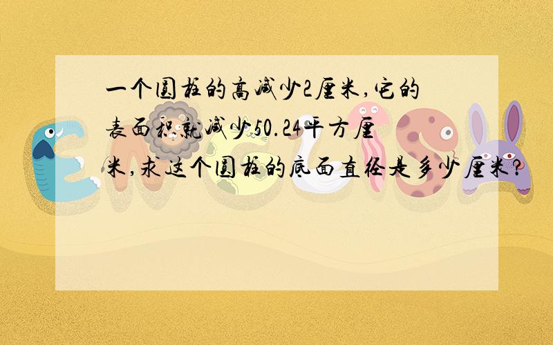 一个圆柱的高减少2厘米,它的表面积就减少50.24平方厘米,求这个圆柱的底面直径是多少厘米?