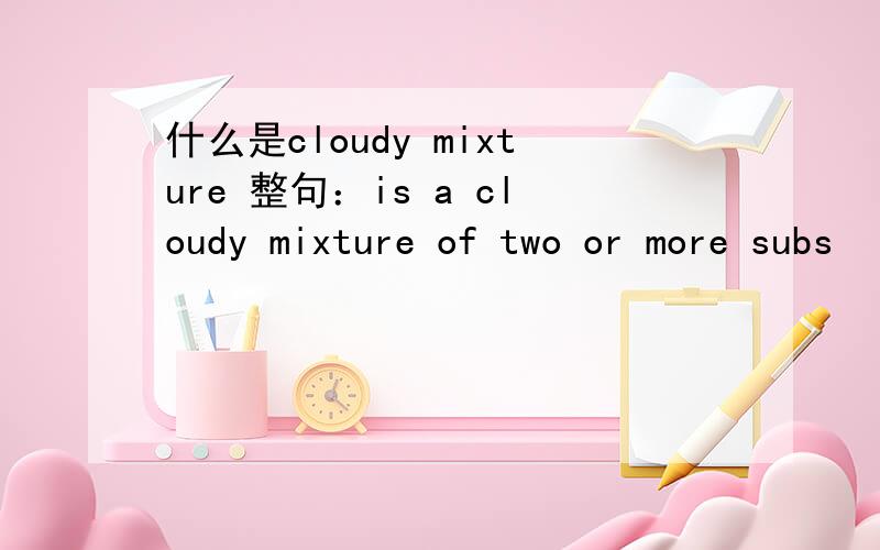 什么是cloudy mixture 整句：is a cloudy mixture of two or more subs