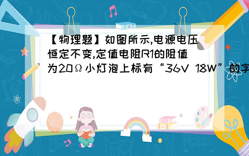 【物理题】如图所示,电源电压恒定不变,定值电阻R1的阻值为20Ω小灯泡上标有“36V 18W”的字样,求：