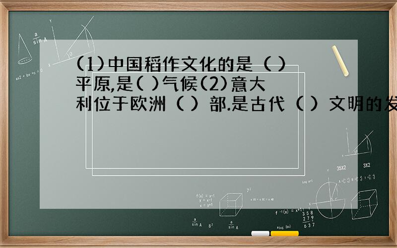 (1)中国稻作文化的是（ ）平原,是( )气候(2)意大利位于欧洲（ ）部.是古代（ ）文明的发源地3.