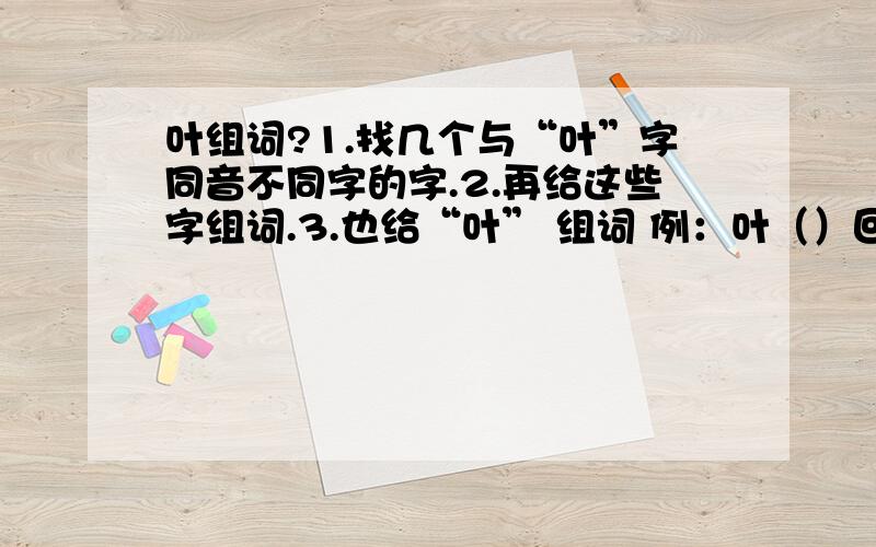 叶组词?1.找几个与“叶”字同音不同字的字.2.再给这些字组词.3.也给“叶” 组词 例：叶（）回答者,请按提问者的要求