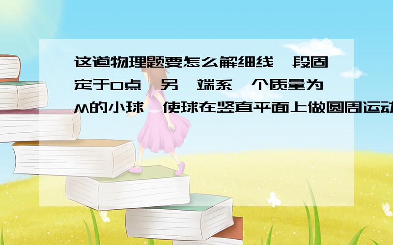 这道物理题要怎么解细线一段固定于O点,另一端系一个质量为M的小球,使球在竖直平面上做圆周运动,周期一定,球在最高点时线的