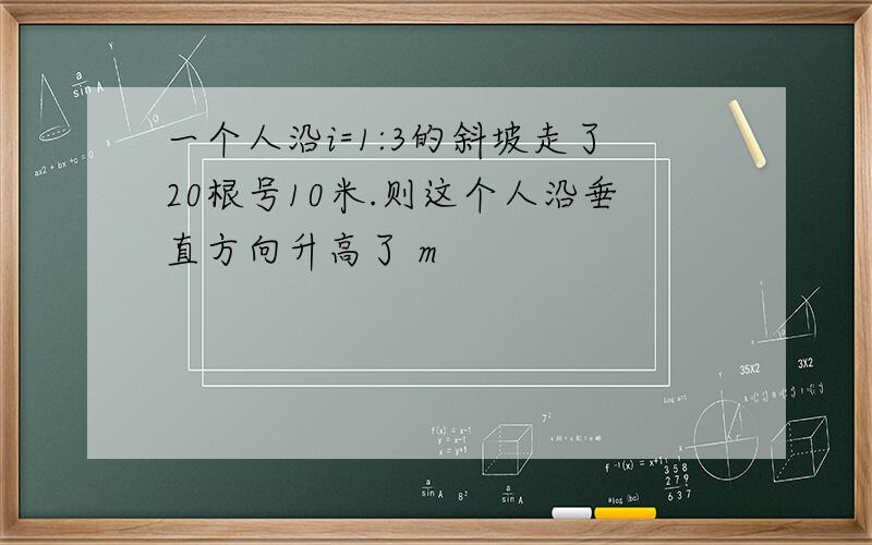 一个人沿i=1:3的斜坡走了20根号10米.则这个人沿垂直方向升高了 m