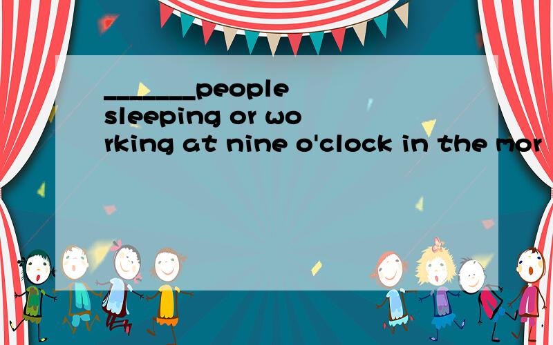 _______people sleeping or working at nine o'clock in the mor