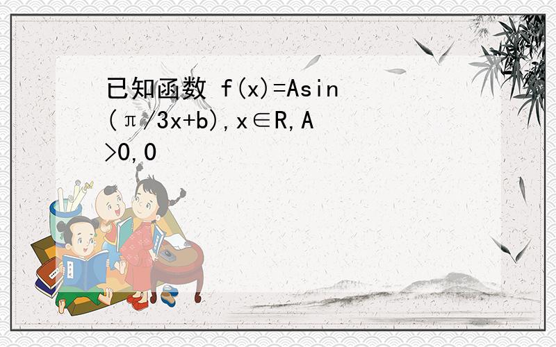 已知函数 f(x)=Asin(π/3x+b),x∈R,A>0,0