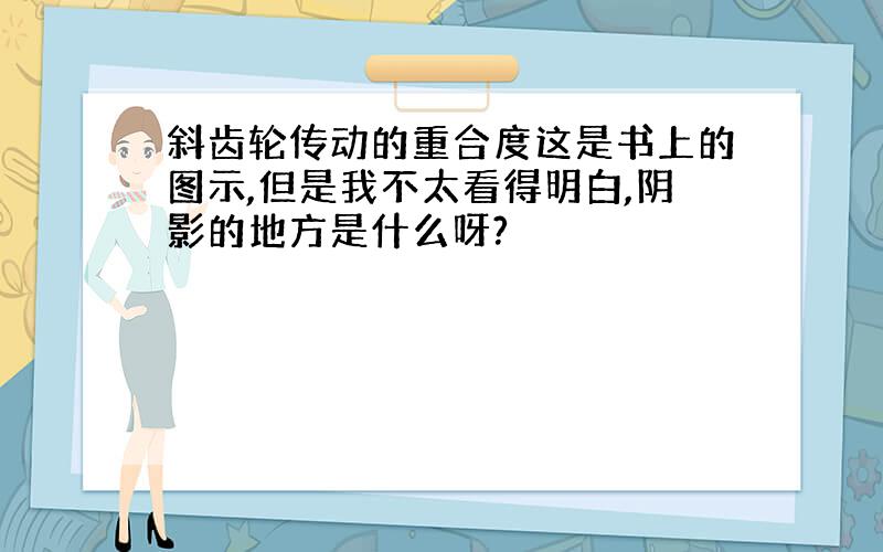 斜齿轮传动的重合度这是书上的图示,但是我不太看得明白,阴影的地方是什么呀?