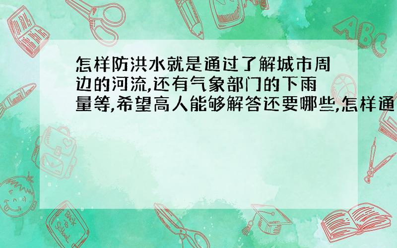 怎样防洪水就是通过了解城市周边的河流,还有气象部门的下雨量等,希望高人能够解答还要哪些,怎样通过自己确定,不靠政府发的洪