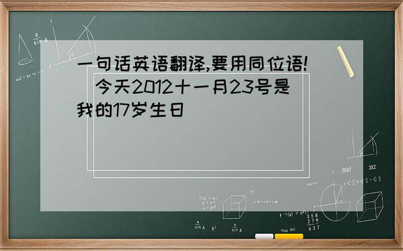 一句话英语翻译,要用同位语!(今天2012十一月23号是我的17岁生日)